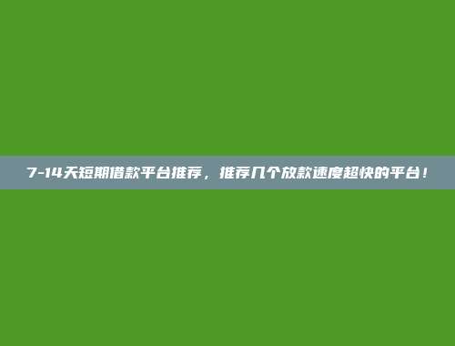 7-14天短期借款平台推荐，推荐几个放款速度超快的平台！