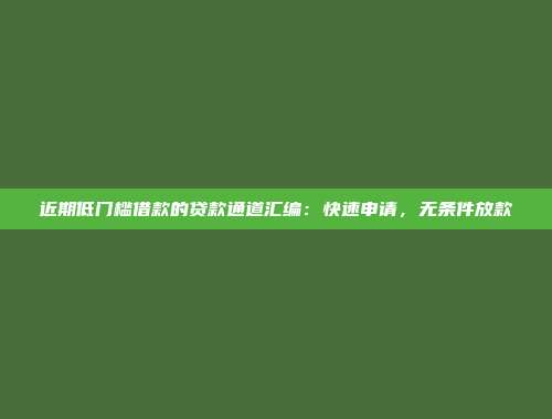 近期低门槛借款的贷款通道汇编：快速申请，无条件放款