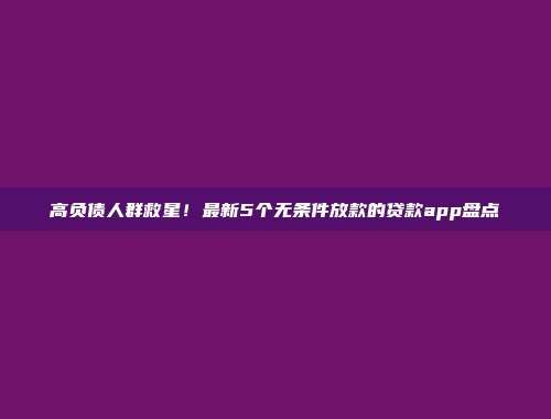 高负债人群救星！最新5个无条件放款的贷款app盘点