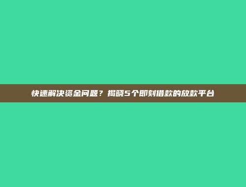 快速解决资金问题？揭晓5个即刻借款的放款平台