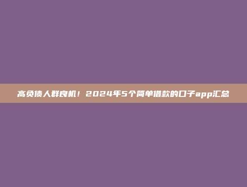 高负债人群良机！2024年5个简单借款的口子app汇总