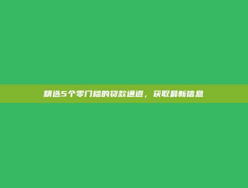 精选5个零门槛的贷款通道，获取最新信息