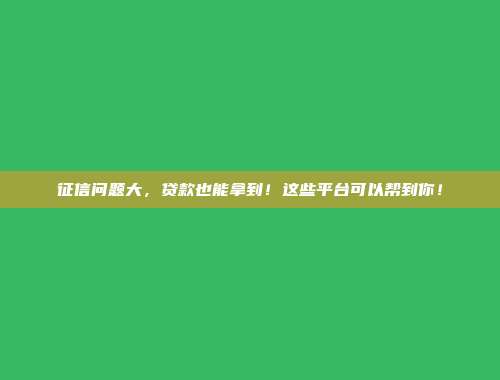 征信问题大，贷款也能拿到！这些平台可以帮到你！