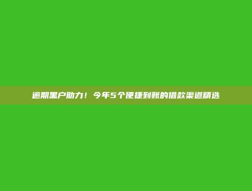 逾期黑户助力！今年5个便捷到账的借款渠道精选