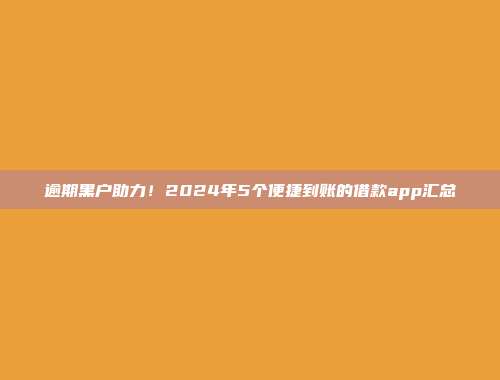 逾期黑户助力！2024年5个便捷到账的借款app汇总