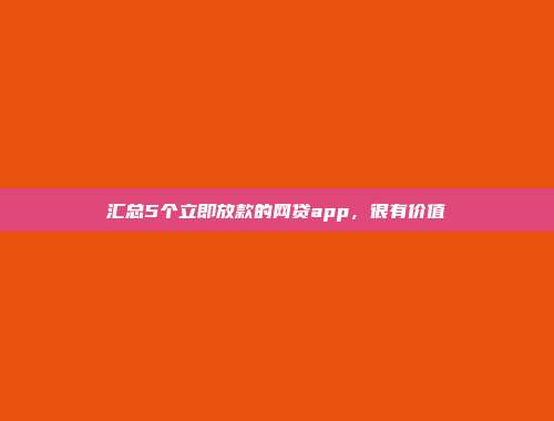 汇总5个立即放款的网贷app，很有价值