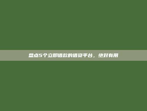 盘点5个立即借款的借贷平台，绝对有用