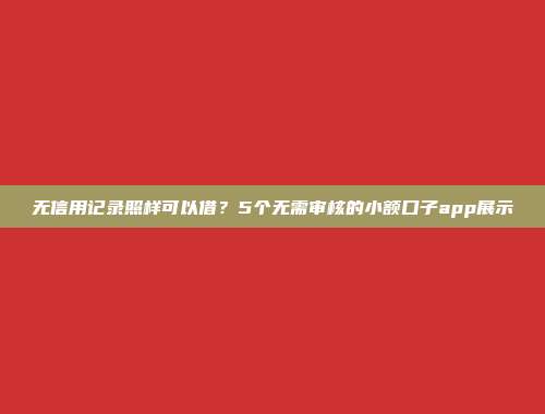 无信用记录照样可以借？5个无需审核的小额口子app展示