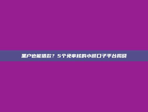 黑户也能借款？5个免审核的小额口子平台揭晓