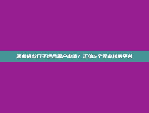 哪些借款口子适合黑户申请？汇编5个零审核的平台