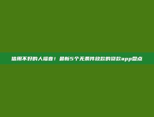 信用不好的人福音！最新5个无条件放款的贷款app盘点