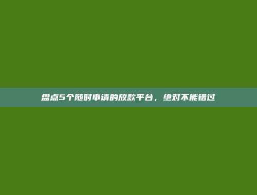 盘点5个随时申请的放款平台，绝对不能错过