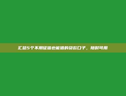 汇总5个不用征信也能借的贷款口子，随时可用