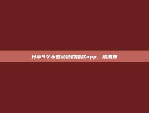 分享5个不看负债的借款app，帮助你