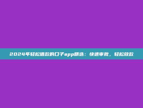 2024年轻松借款的口子app精选：快速审批，轻松放款