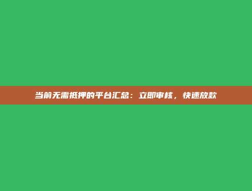 当前无需抵押的平台汇总：立即审核，快速放款