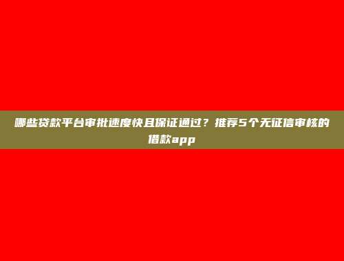 哪些贷款平台审批速度快且保证通过？推荐5个无征信审核的借款app