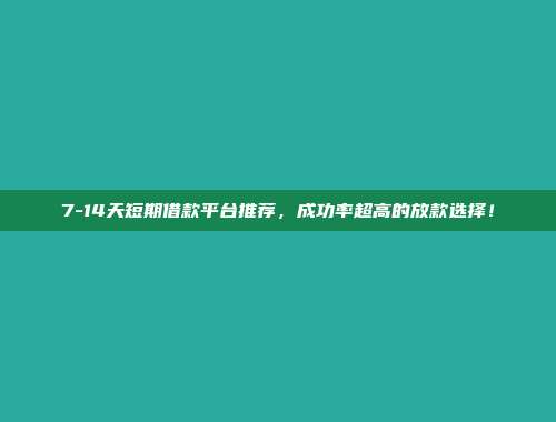 7-14天短期借款平台推荐，成功率超高的放款选择！