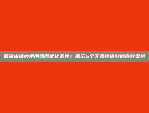 网贷申请被拒后如何优化条件？展示5个无条件借款的借款渠道