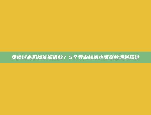 负债过高仍然能够借款？5个零审核的小额贷款通道精选