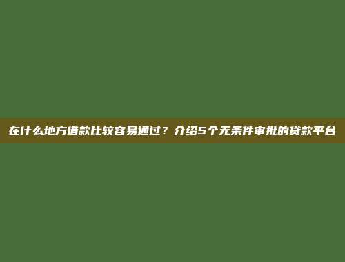 在什么地方借款比较容易通过？介绍5个无条件审批的贷款平台