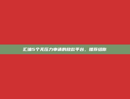 汇编5个无压力申请的放款平台，推荐给你