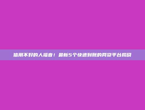 信用不好的人福音！最新5个快速到账的网贷平台揭晓