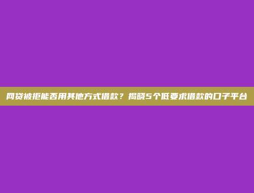 网贷被拒能否用其他方式借款？揭晓5个低要求借款的口子平台