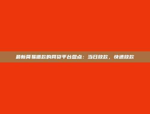 最新简易借款的网贷平台盘点：当日放款，快速放款