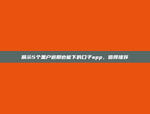 展示5个黑户逾期也能下的口子app，值得推荐