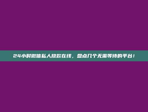 24小时微信私人放款在线，盘点几个无需等待的平台！