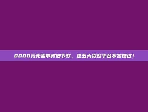 8000元无需审核秒下款，这五大贷款平台不容错过！