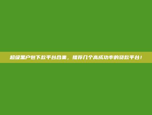 超级黑户包下款平台合集，推荐几个高成功率的贷款平台！