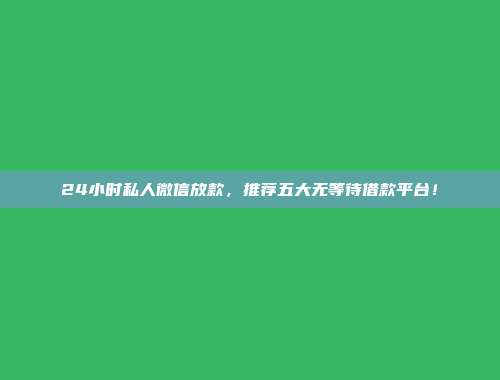 24小时私人微信放款，推荐五大无等待借款平台！