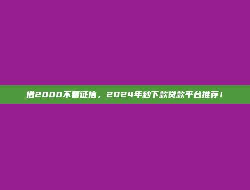 借2000不看征信，2024年秒下款贷款平台推荐！