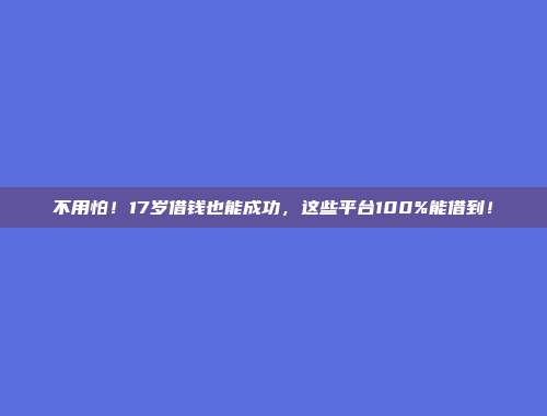 不用怕！17岁借钱也能成功，这些平台100%能借到！