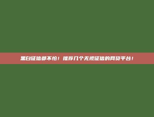 黑白征信都不怕！推荐几个无视征信的网贷平台！