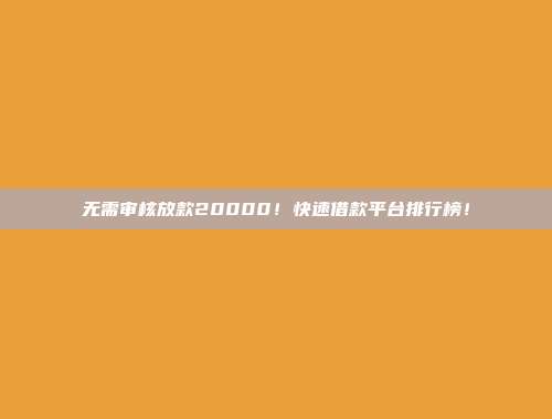 无需审核放款20000！快速借款平台排行榜！