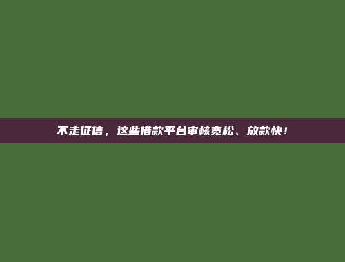 不走征信，这些借款平台审核宽松、放款快！