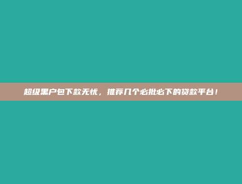 超级黑户包下款无忧，推荐几个必批必下的贷款平台！