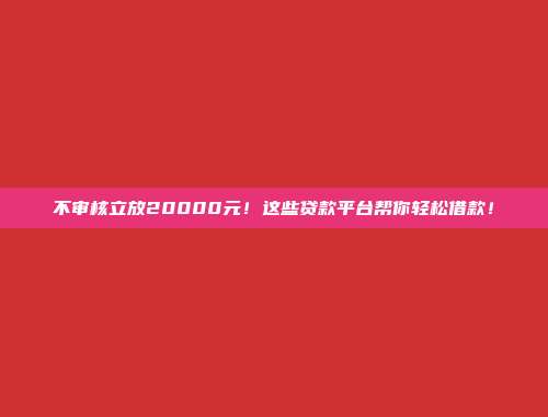 不审核立放20000元！这些贷款平台帮你轻松借款！