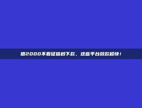 借2000不看征信秒下款，这些平台放款超快！