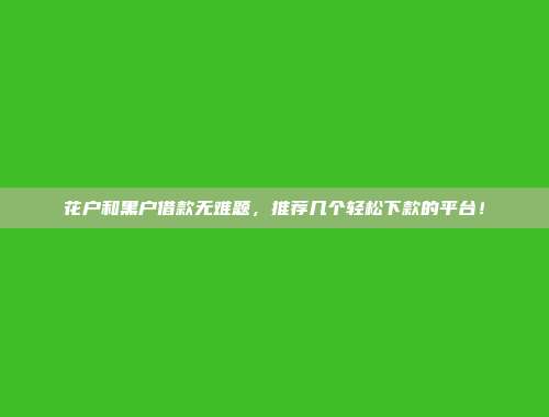 花户和黑户借款无难题，推荐几个轻松下款的平台！