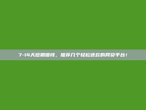 7-14天短期借钱，推荐几个轻松还款的网贷平台！