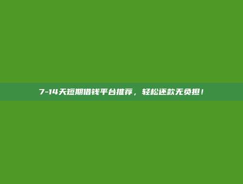 7-14天短期借钱平台推荐，轻松还款无负担！