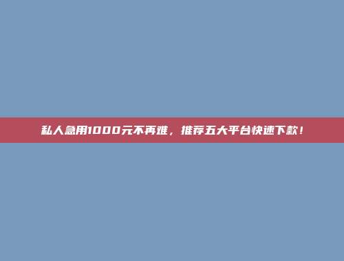 私人急用1000元不再难，推荐五大平台快速下款！