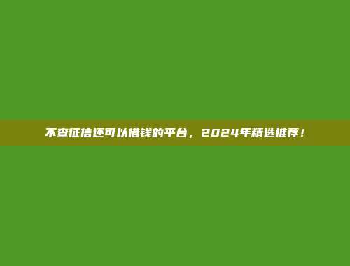 不查征信还可以借钱的平台，2024年精选推荐！