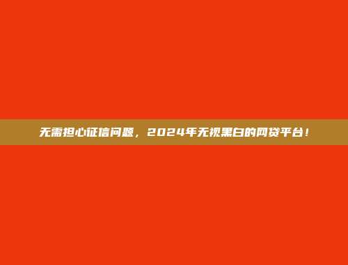 无需担心征信问题，2024年无视黑白的网贷平台！