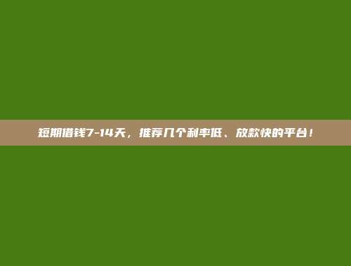 短期借钱7-14天，推荐几个利率低、放款快的平台！