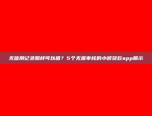 无信用记录照样可以借？5个无需审核的小额贷款app展示